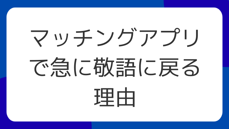 マッチングアプリで急に敬語に戻る理由