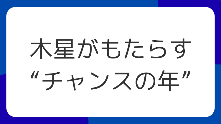 木星がもたらす“チャンスの年”