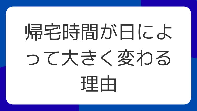 帰宅時間が日によって大きく変わる理由