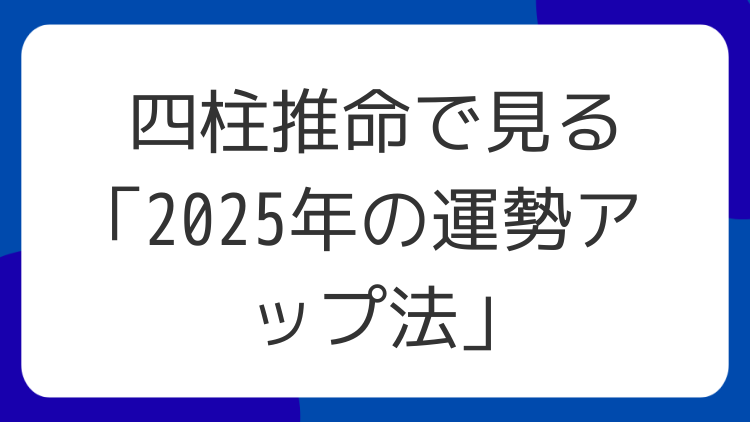 四柱推命で見る「2025年の運勢アップ法」