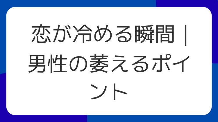 恋が冷める瞬間｜男性の萎えるポイント