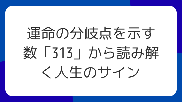運命の分岐点を示す数「313」から読み解く人生のサイン