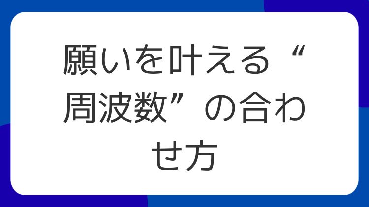 願いを叶える“周波数”の合わせ方