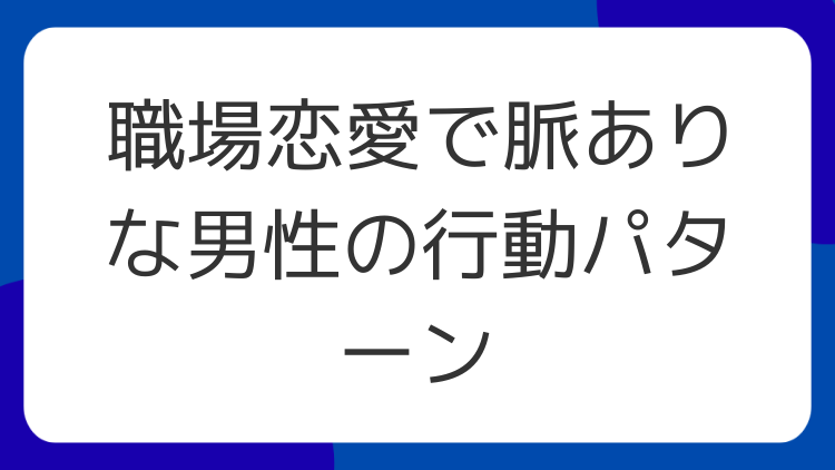 職場恋愛で脈ありな男性の行動パターン