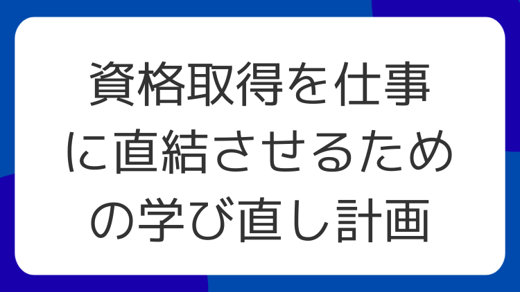 資格取得を仕事に直結させるための学び直し計画