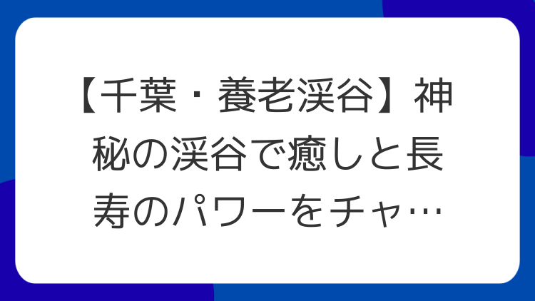 【千葉・養老渓谷】神秘の渓谷で癒しと長寿のパワーをチャージ！スピリチュアルな旅へ