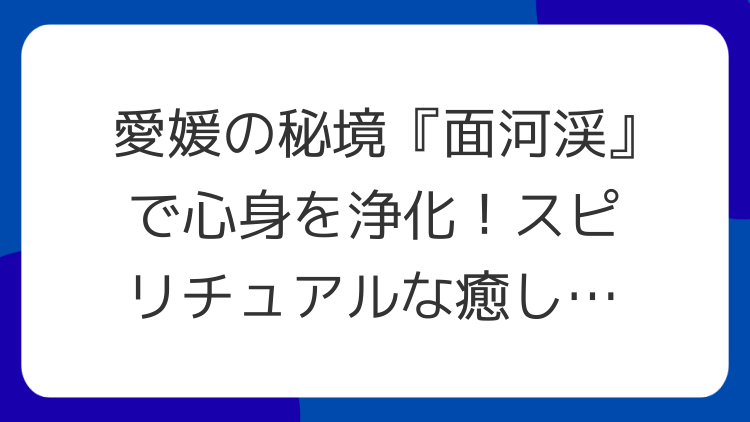 愛媛の秘境『面河渓』で心身を浄化！スピリチュアルな癒しを体験