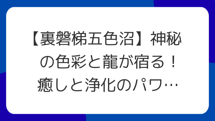 【裏磐梯五色沼】神秘の色彩と龍が宿る！癒しと浄化のパワースポット