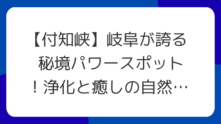 【付知峡】岐阜が誇る秘境パワースポット！浄化と癒しの自然エネルギー