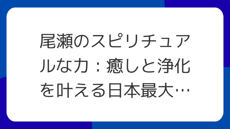 尾瀬のスピリチュアルな力：癒しと浄化を叶える日本最大の湿原パワースポット