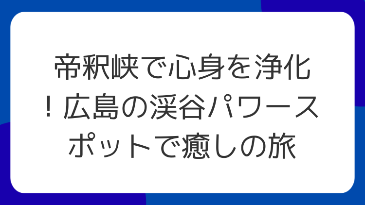 帝釈峡で心身を浄化！広島の渓谷パワースポットで癒しの旅
