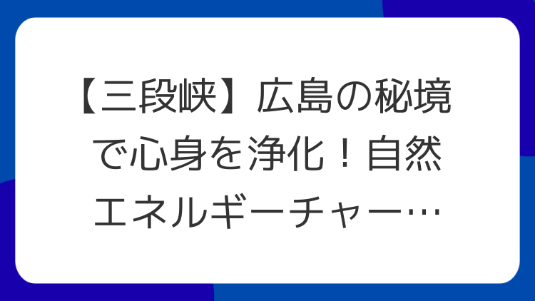 【三段峡】広島の秘境で心身を浄化！自然エネルギーチャージのパワースポット