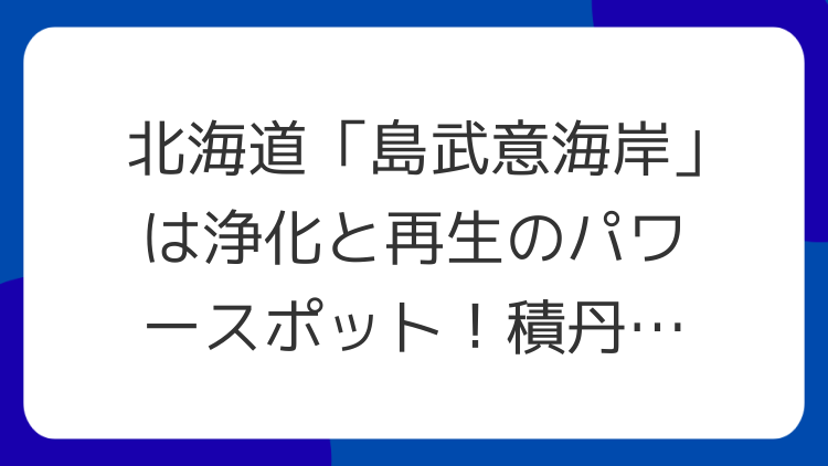 北海道「島武意海岸」は浄化と再生のパワースポット！積丹ブルーの絶景で魂を整える