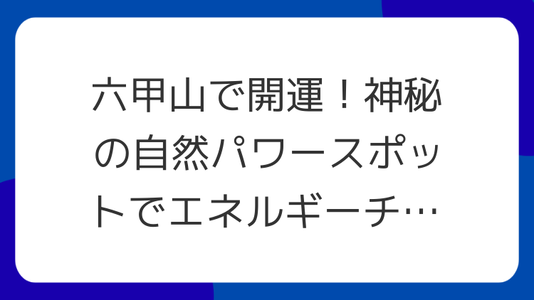 六甲山で開運！神秘の自然パワースポットでエネルギーチャージ