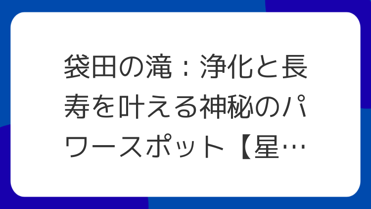 袋田の滝：浄化と長寿を叶える神秘のパワースポット【星の窓】