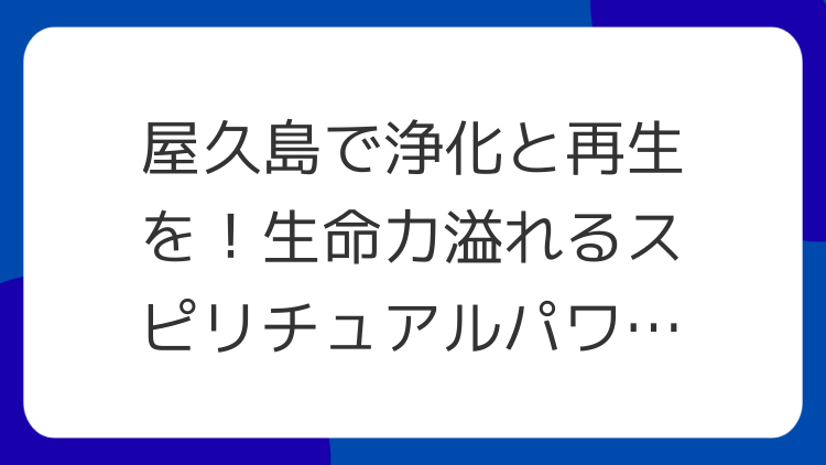 屋久島で浄化と再生を！生命力溢れるスピリチュアルパワースポット巡り