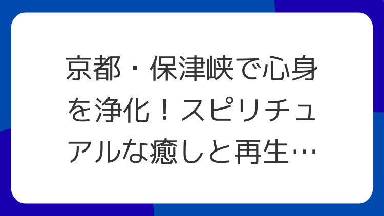 京都・保津峡で心身を浄化！スピリチュアルな癒しと再生のパワースポット