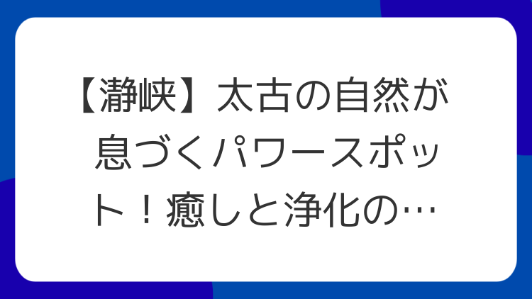 【瀞峡】太古の自然が息づくパワースポット！癒しと浄化のスピリチュアル体験