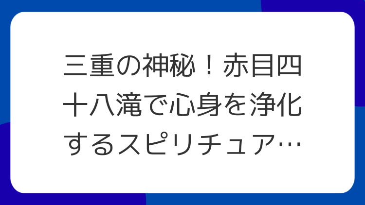 三重の神秘！赤目四十八滝で心身を浄化するスピリチュアル旅