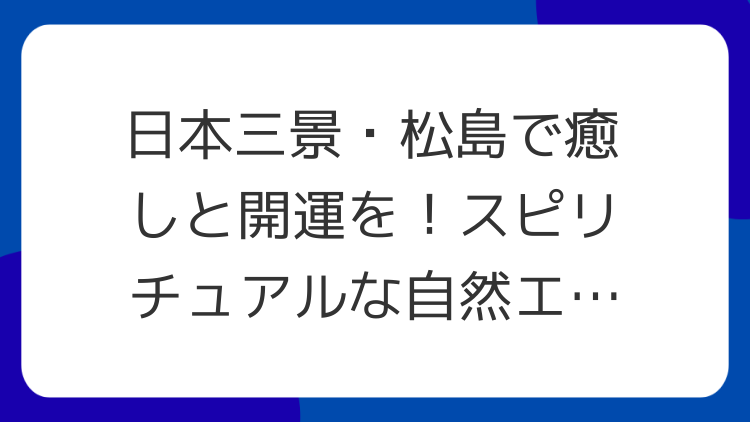 日本三景・松島で癒しと開運を！スピリチュアルな自然エネルギーを感じる旅