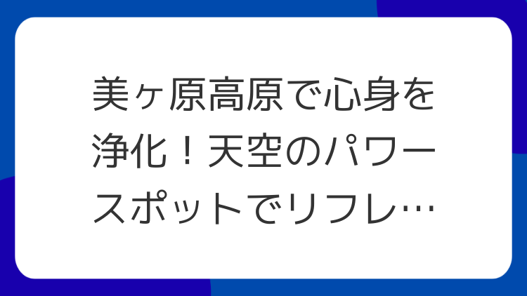 美ヶ原高原で心身を浄化！天空のパワースポットでリフレッシュ