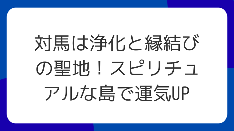 対馬は浄化と縁結びの聖地！スピリチュアルな島で運気UP