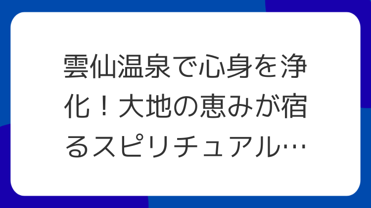 雲仙温泉で心身を浄化！大地の恵みが宿るスピリチュアルパワースポット
