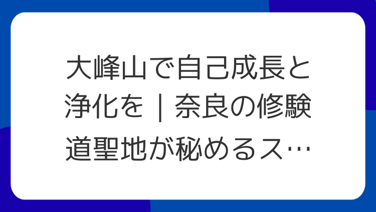 大峰山で自己成長と浄化を｜奈良の修験道聖地が秘めるスピリチュアルな力