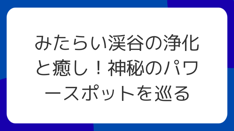 みたらい渓谷の浄化と癒し！神秘のパワースポットを巡る