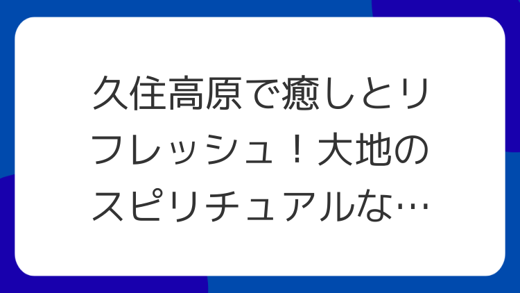 久住高原で癒しとリフレッシュ！大地のスピリチュアルな力で心身を浄化