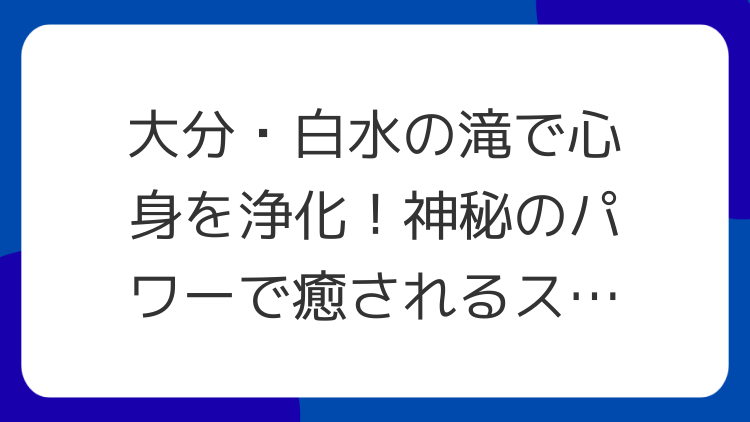 大分・白水の滝で心身を浄化！神秘のパワーで癒されるスピリチュアル旅