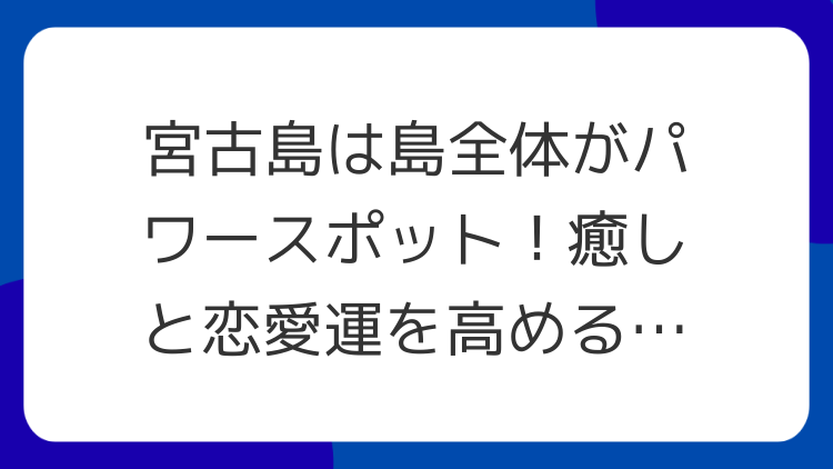 宮古島は島全体がパワースポット！癒しと恋愛運を高める聖地