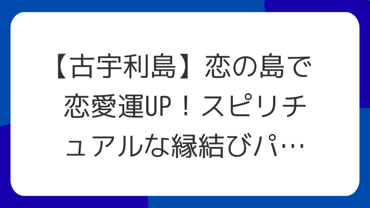 【古宇利島】恋の島で恋愛運UP！スピリチュアルな縁結びパワースポット巡り