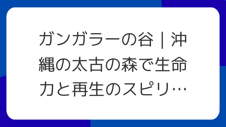 ガンガラーの谷｜沖縄の太古の森で生命力と再生のスピリチュアル体験