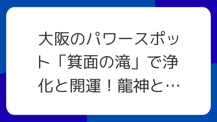 大阪のパワースポット「箕面の滝」で浄化と開運！龍神と弁財天の恩恵