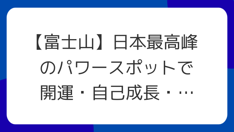 【富士山】日本最高峰のパワースポットで開運・自己成長・浄化を体験