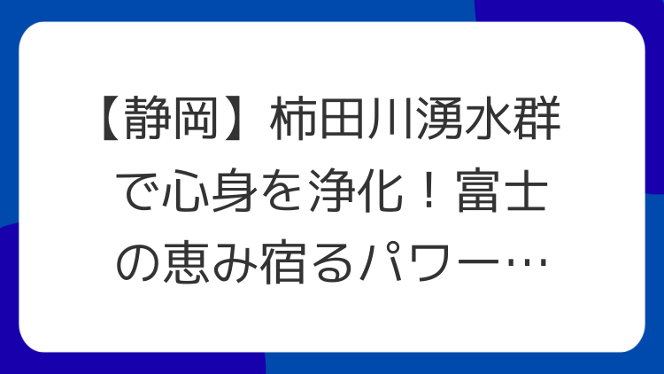 【静岡】柿田川湧水群で心身を浄化！富士の恵み宿るパワースポット