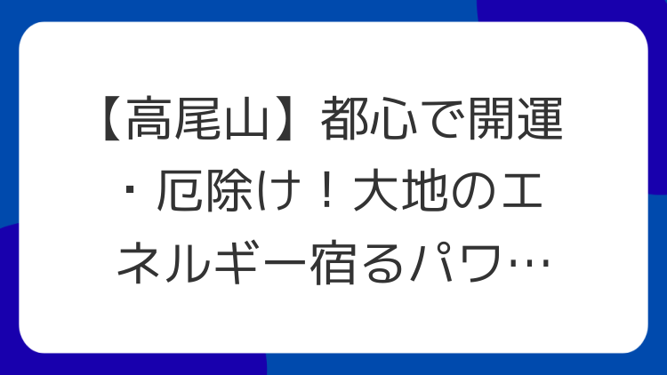 【高尾山】都心で開運・厄除け！大地のエネルギー宿るパワースポット