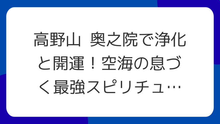 高野山 奥之院で浄化と開運！空海の息づく最強スピリチュアルパワースポット