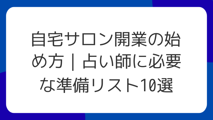 自宅サロン開業の始め方｜占い師に必要な準備リスト10選