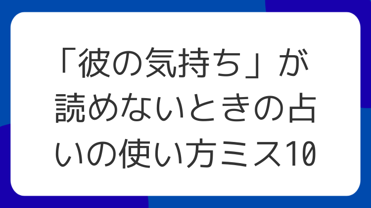 「彼の気持ち」が読めないときの占いの使い方ミス10
