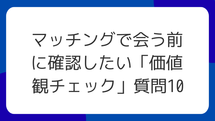 マッチングで会う前に確認したい「価値観チェック」質問10