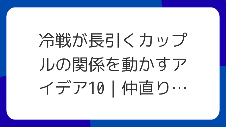 冷戦が長引くカップルの関係を動かすアイデア10｜仲直りのきっかけ作り