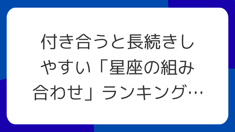 付き合うと長続きしやすい「星座の組み合わせ」ランキング10｜相性の理由つき
