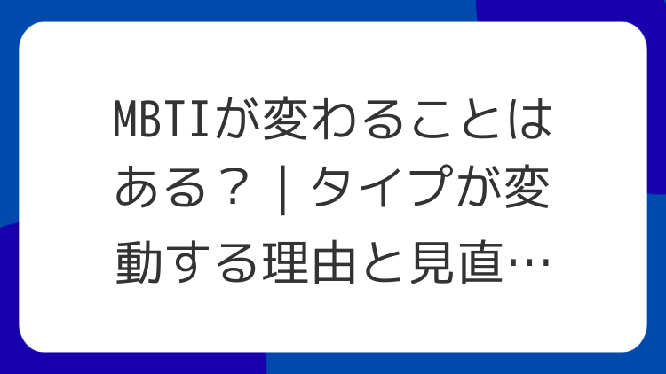 MBTIが変わることはある？｜タイプが変動する理由と見直し方