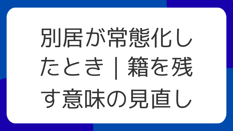 別居が常態化したとき｜籍を残す意味の見直し