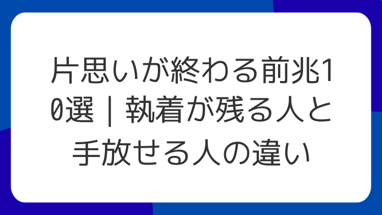 片思いが終わる前兆10選｜執着が残る人と手放せる人の違い