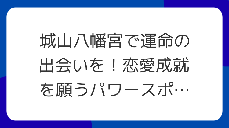 城山八幡宮で運命の出会いを！恋愛成就を願うパワースポット