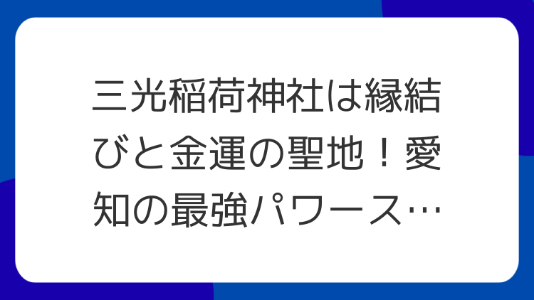 三光稲荷神社は縁結びと金運の聖地！愛知の最強パワースポット