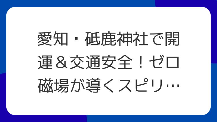 愛知・砥鹿神社で開運＆交通安全！ゼロ磁場が導くスピリチュアル体験